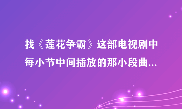 找《莲花争霸》这部电视剧中每小节中间插放的那小段曲子，不是罗文唱的江湖路那段。哪位专业人士有？谢谢