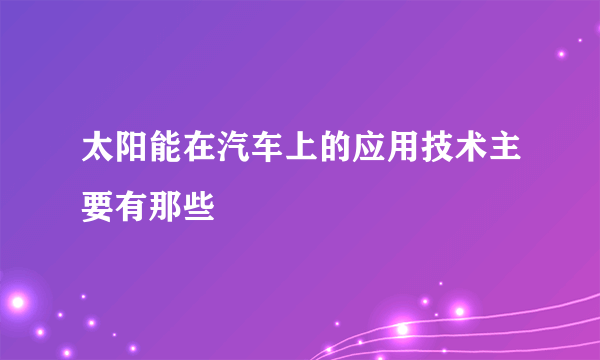 太阳能在汽车上的应用技术主要有那些