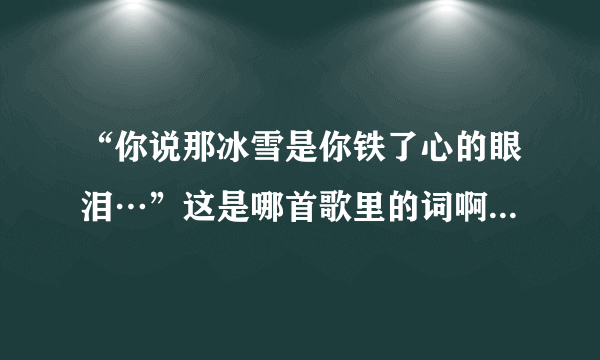 “你说那冰雪是你铁了心的眼泪…”这是哪首歌里的词啊？谁能帮我