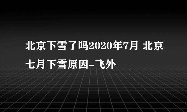 北京下雪了吗2020年7月 北京七月下雪原因-飞外