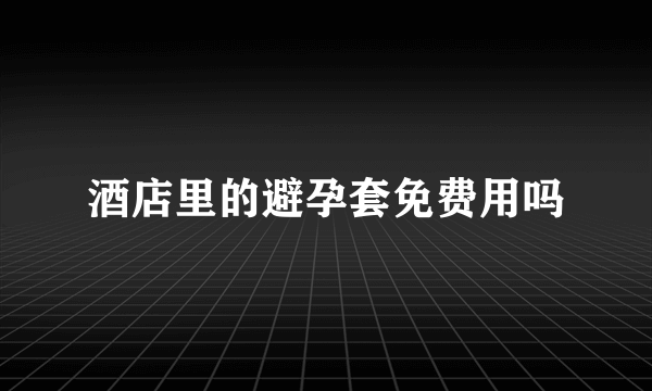 酒店里的避孕套免费用吗