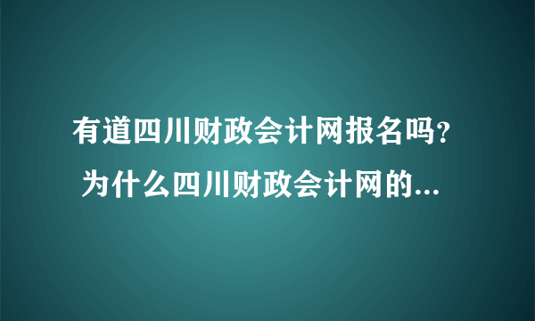 有道四川财政会计网报名吗？ 为什么四川财政会计网的报名页面进不去啊？ 连着好几天了 凌晨也进不了。。。