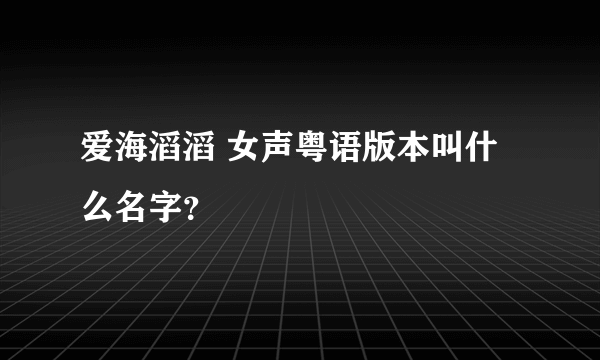 爱海滔滔 女声粤语版本叫什么名字？