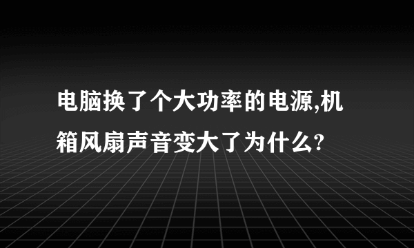 电脑换了个大功率的电源,机箱风扇声音变大了为什么?