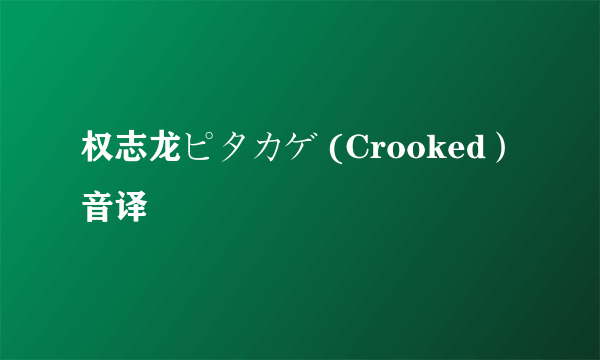 权志龙ピタカゲ (Crooked）音译