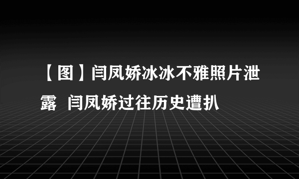 【图】闫凤娇冰冰不雅照片泄露  闫凤娇过往历史遭扒