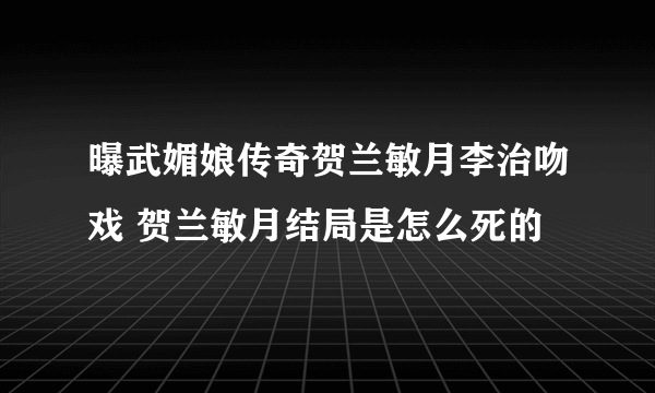 曝武媚娘传奇贺兰敏月李治吻戏 贺兰敏月结局是怎么死的