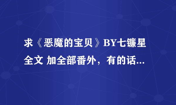 求《恶魔的宝贝》BY七镰星全文 加全部番外，有的话发给我谢谢。