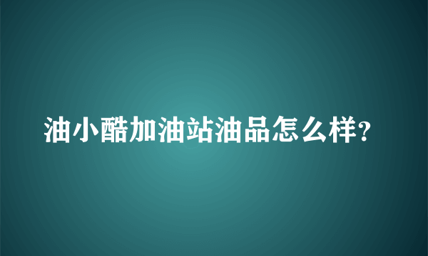 油小酷加油站油品怎么样？