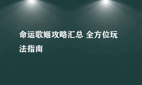 命运歌姬攻略汇总 全方位玩法指南