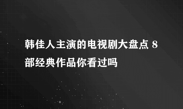 韩佳人主演的电视剧大盘点 8部经典作品你看过吗