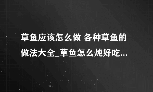 草鱼应该怎么做 各种草鱼的做法大全_草鱼怎么炖好吃_草鱼的营养价值分析_草鱼的刺多不多呢