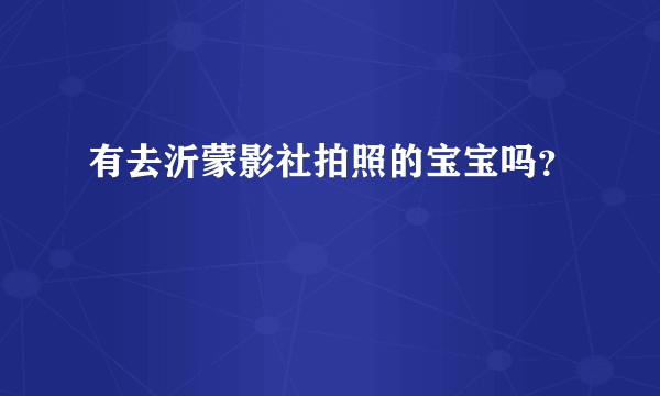 有去沂蒙影社拍照的宝宝吗？