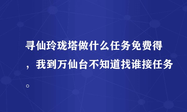 寻仙玲珑塔做什么任务免费得，我到万仙台不知道找谁接任务。