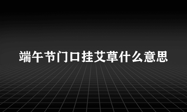 端午节门口挂艾草什么意思