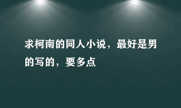 求柯南的同人小说，最好是男的写的，要多点