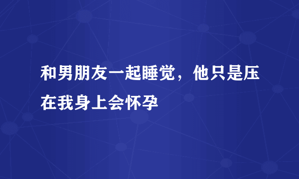 和男朋友一起睡觉，他只是压在我身上会怀孕