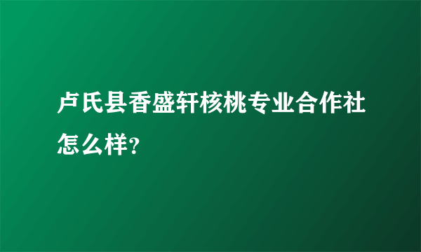 卢氏县香盛轩核桃专业合作社怎么样？