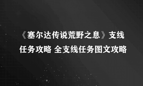 《塞尔达传说荒野之息》支线任务攻略 全支线任务图文攻略