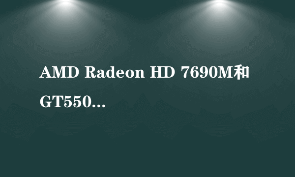 AMD Radeon HD 7690M和GT550M哪个显卡性能好？有什么区别？