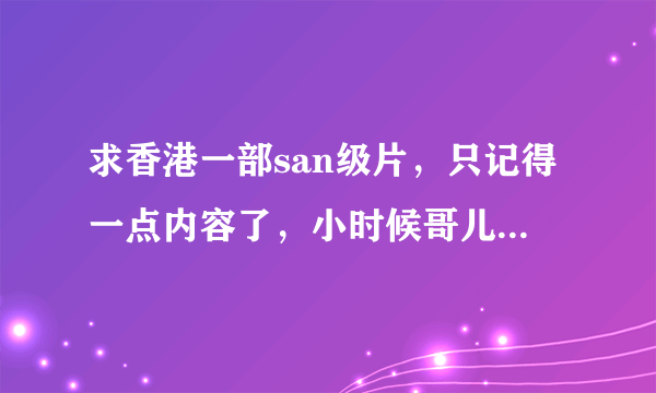 求香港一部san级片，只记得一点内容了，小时候哥儿放看到的，那时候还不懂事呢，现在想看看。