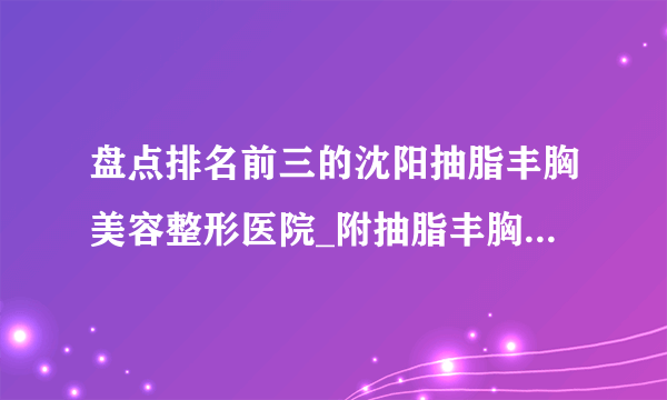 盘点排名前三的沈阳抽脂丰胸美容整形医院_附抽脂丰胸整形行情价格