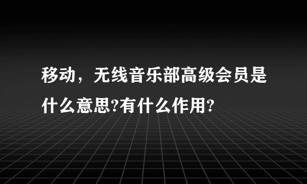 移动，无线音乐部高级会员是什么意思?有什么作用?