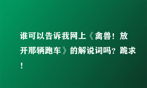 谁可以告诉我网上《禽兽！放开那辆跑车》的解说词吗？跪求！