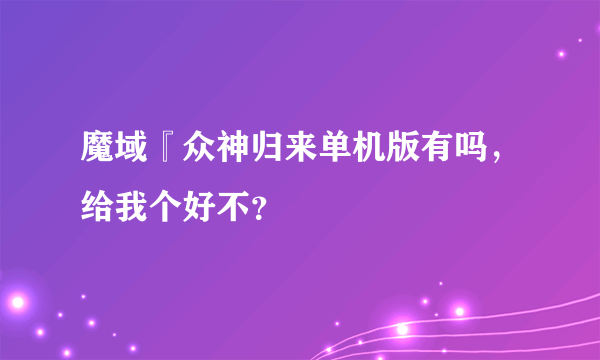 魔域『众神归来单机版有吗，给我个好不？