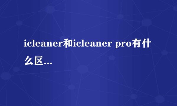 icleaner和icleaner pro有什么区别啊？哪个更好些