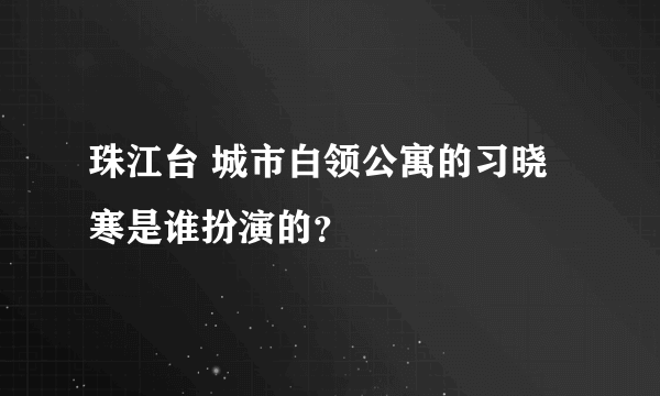 珠江台 城市白领公寓的习晓寒是谁扮演的？