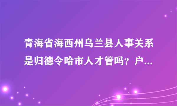 青海省海西州乌兰县人事关系是归德令哈市人才管吗？户口在柯柯，调干应该把档案放在德令哈人才可以吗？