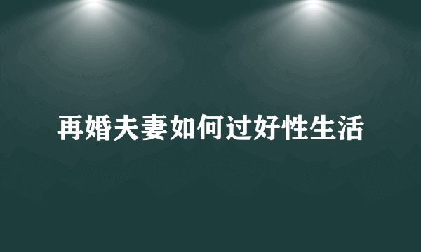 再婚夫妻如何过好性生活