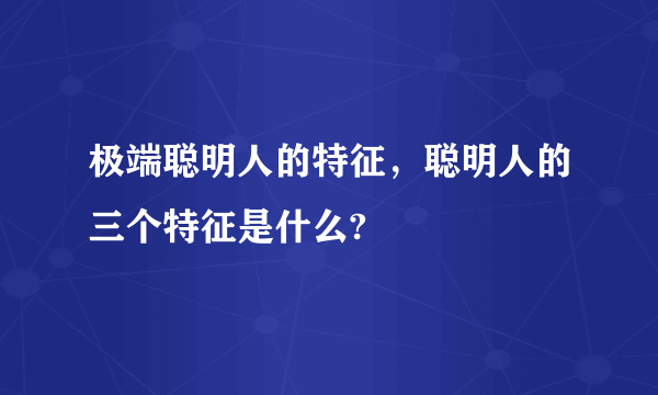 极端聪明人的特征，聪明人的三个特征是什么?