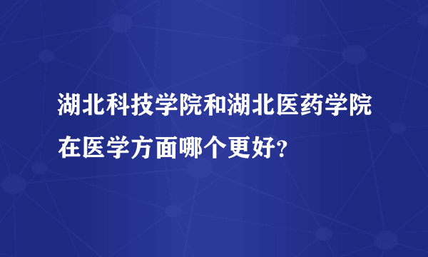 湖北科技学院和湖北医药学院在医学方面哪个更好？