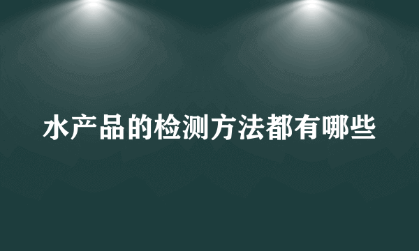 水产品的检测方法都有哪些