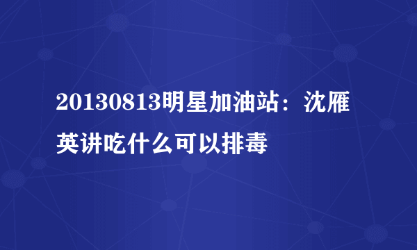 20130813明星加油站：沈雁英讲吃什么可以排毒