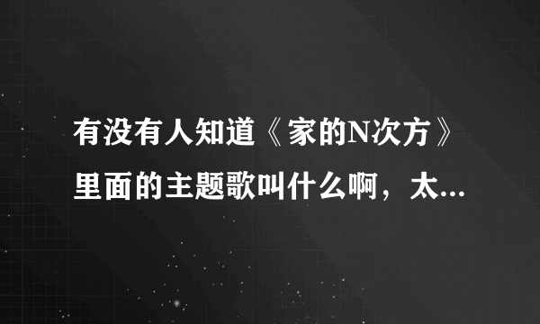 有没有人知道《家的N次方》里面的主题歌叫什么啊，太好听了。