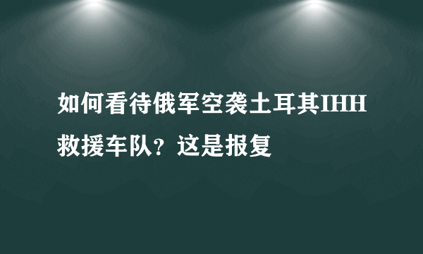 如何看待俄军空袭土耳其IHH救援车队？这是报复