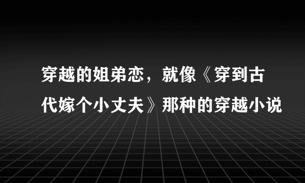 穿越的姐弟恋，就像《穿到古代嫁个小丈夫》那种的穿越小说