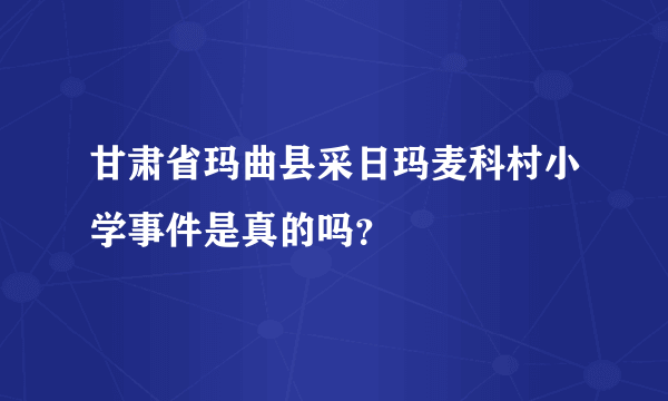 甘肃省玛曲县采日玛麦科村小学事件是真的吗？