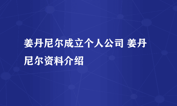 姜丹尼尔成立个人公司 姜丹尼尔资料介绍