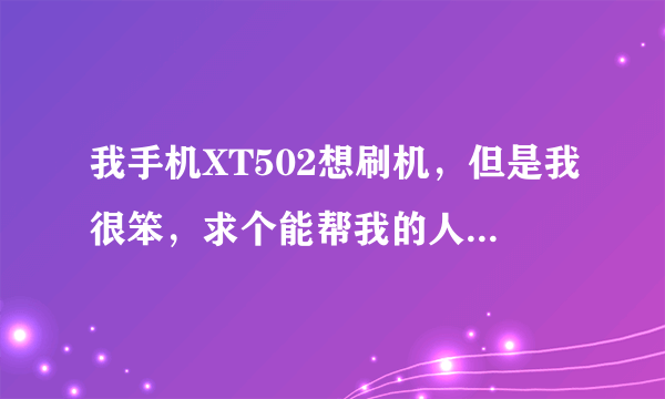 我手机XT502想刷机，但是我很笨，求个能帮我的人可以QQ教我或者语音，我也没有刷机包，下班之后才能刷！