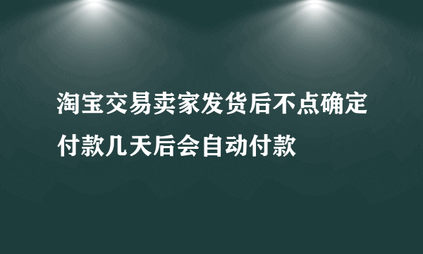 淘宝交易卖家发货后不点确定付款几天后会自动付款