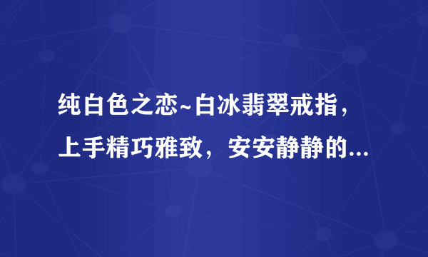 纯白色之恋~白冰翡翠戒指，上手精巧雅致，安安静静的小贵气~