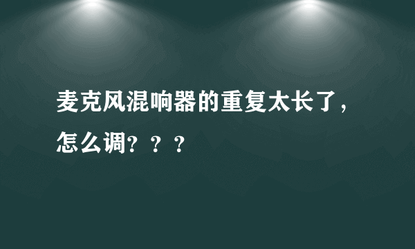 麦克风混响器的重复太长了，怎么调？？？