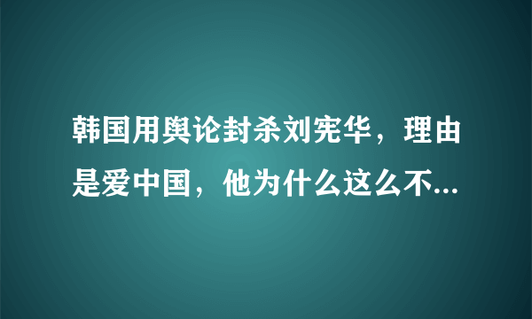 韩国用舆论封杀刘宪华，理由是爱中国，他为什么这么不受待见？