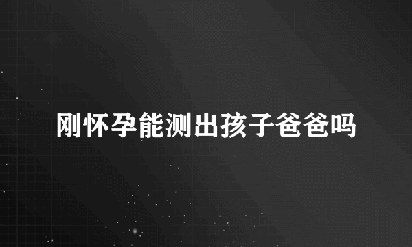 刚怀孕能测出孩子爸爸吗