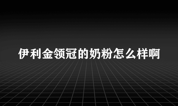 伊利金领冠的奶粉怎么样啊