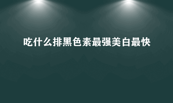 吃什么排黑色素最强美白最快